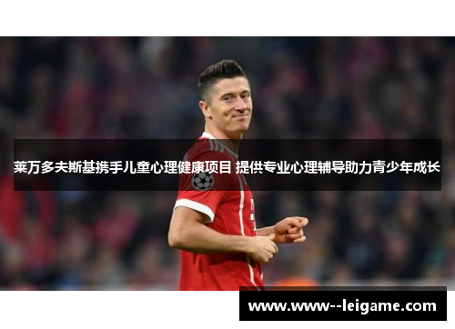 莱万多夫斯基携手儿童心理健康项目 提供专业心理辅导助力青少年成长