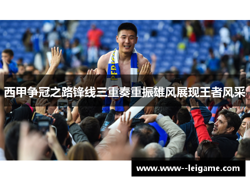 西甲争冠之路锋线三重奏重振雄风展现王者风采