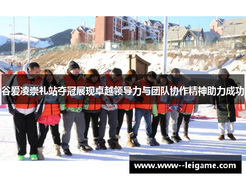 谷爱凌崇礼站夺冠展现卓越领导力与团队协作精神助力成功
