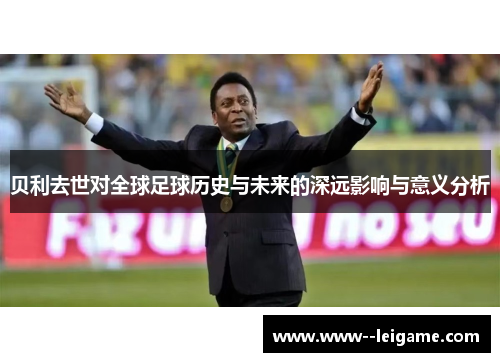 贝利去世对全球足球历史与未来的深远影响与意义分析 贝利去世对全球足球历史与未来的深远影响与意义分析
