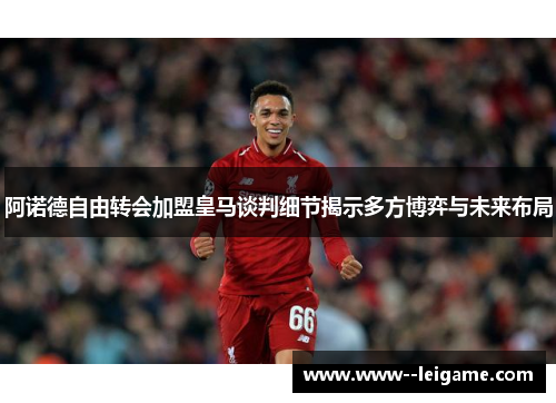 阿诺德自由转会加盟皇马谈判细节揭示多方博弈与未来布局