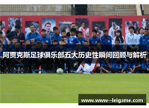阿贾克斯足球俱乐部五大历史性瞬间回顾与解析 阿贾克斯足球俱乐部五大历史性瞬间回顾与解析