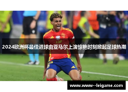 2024欧洲杯最佳进球由亚马尔上演惊艳时刻掀起足球热潮 2024欧洲杯最佳进球由亚马尔上演惊艳时刻掀起足球热潮