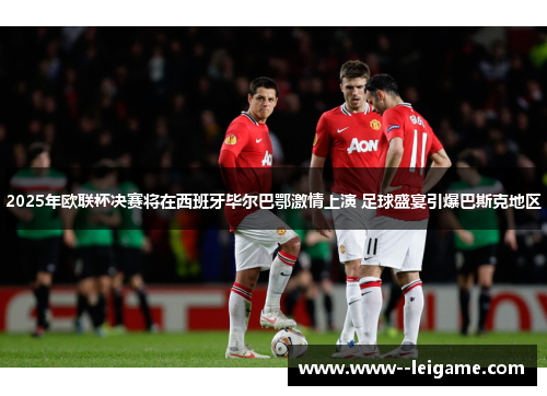 2025年欧联杯决赛将在西班牙毕尔巴鄂激情上演 足球盛宴引爆巴斯克地区 2025年欧联杯决赛将在西班牙毕尔巴鄂激情上演 足球盛宴引爆巴斯克地区