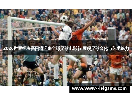 2026世界杯决赛日将迎来全球足球电影节 展现足球文化与艺术魅力 2026世界杯决赛日将迎来全球足球电影节 展现足球文化与艺术魅力