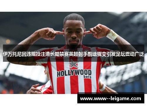 伊万托尼因违规投注遭长期禁赛英超射手前途骤变引发足坛震动广泛