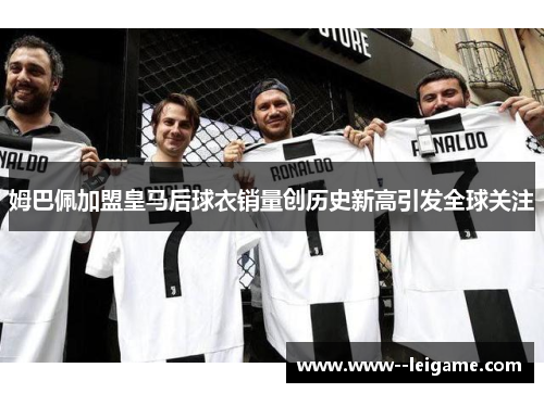 姆巴佩加盟皇马后球衣销量创历史新高引发全球关注