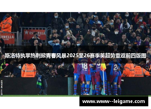 斯洛特执掌热刺掀青春风暴2025至26赛季英超势重返前四版图 斯洛特执掌热刺掀青春风暴2025至26赛季英超势重返前四版图