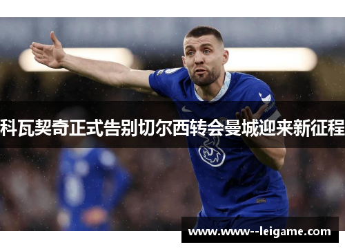 科瓦契奇正式告别切尔西转会曼城迎来新征程