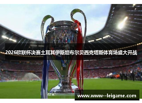 2026欧联杯决赛土耳其伊斯坦布尔贝西克塔斯体育场盛大开战