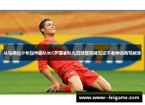 从马德拉少年到传奇队长C罗国家队九百球里程碑见证不老神话再写新章 从马德拉少年到传奇队长C罗国家队九百球里程碑见证不老神话再写新章