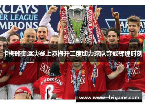 卡梅略奥运决赛上演梅开二度助力球队夺冠辉煌时刻