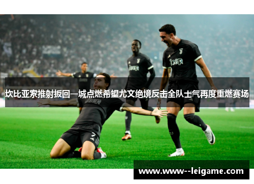 坎比亚索推射扳回一城点燃希望尤文绝境反击全队士气再度重燃赛场 坎比亚索推射扳回一城点燃希望尤文绝境反击全队士气再度重燃赛场