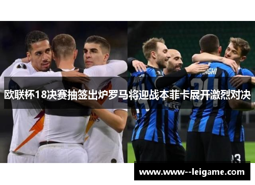 欧联杯18决赛抽签出炉罗马将迎战本菲卡展开激烈对决