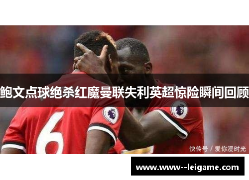 鲍文点球绝杀红魔曼联失利英超惊险瞬间回顾