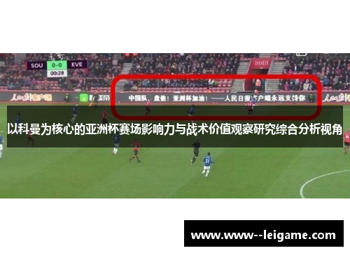 以科曼为核心的亚洲杯赛场影响力与战术价值观察研究综合分析视角 以科曼为核心的亚洲杯赛场影响力与战术价值观察研究综合分析视角