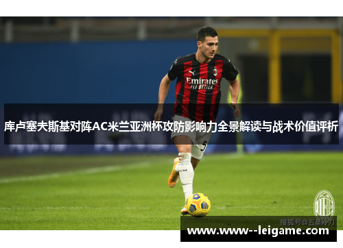 库卢塞夫斯基对阵AC米兰亚洲杯攻防影响力全景解读与战术价值评析 库卢塞夫斯基对阵AC米兰亚洲杯攻防影响力全景解读与战术价值评析
