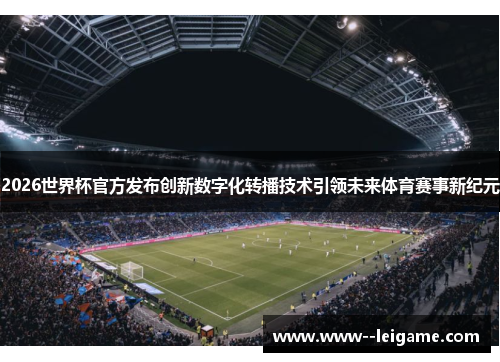 2026世界杯官方发布创新数字化转播技术引领未来体育赛事新纪元
