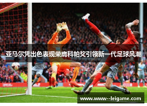 亚马尔凭出色表现荣膺科帕奖引领新一代足球风潮