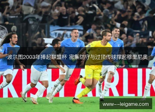 波尔图2003年捧起联盟杯 密集防守与过顶传球撑起穆里尼奥 波尔图2003年捧起联盟杯 密集防守与过顶传球撑起穆里尼奥