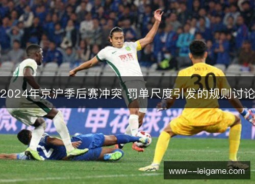 2024年京沪季后赛冲突 罚单尺度引发的规则讨论 2024年京沪季后赛冲突 罚单尺度引发的规则讨论