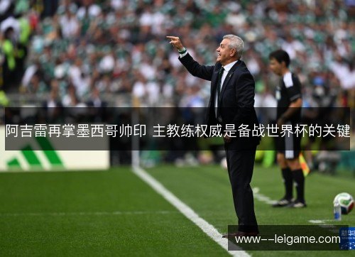 阿吉雷再掌墨西哥帅印 主教练权威是备战世界杯的关键